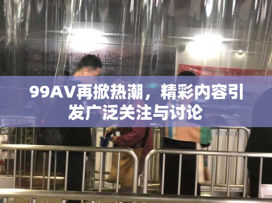 99AV再掀热潮，精彩内容引发广泛关注与讨论
