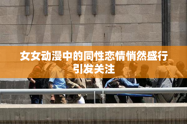 女女动漫中的同性恋情悄然盛行引发关注