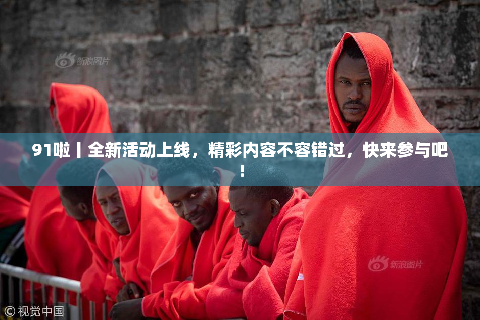 91啦丨全新活动上线，精彩内容不容错过，快来参与吧！