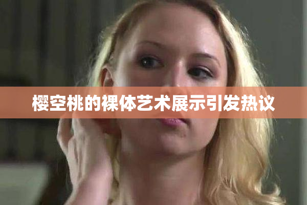 樱空桃的裸体艺术展示引发热议