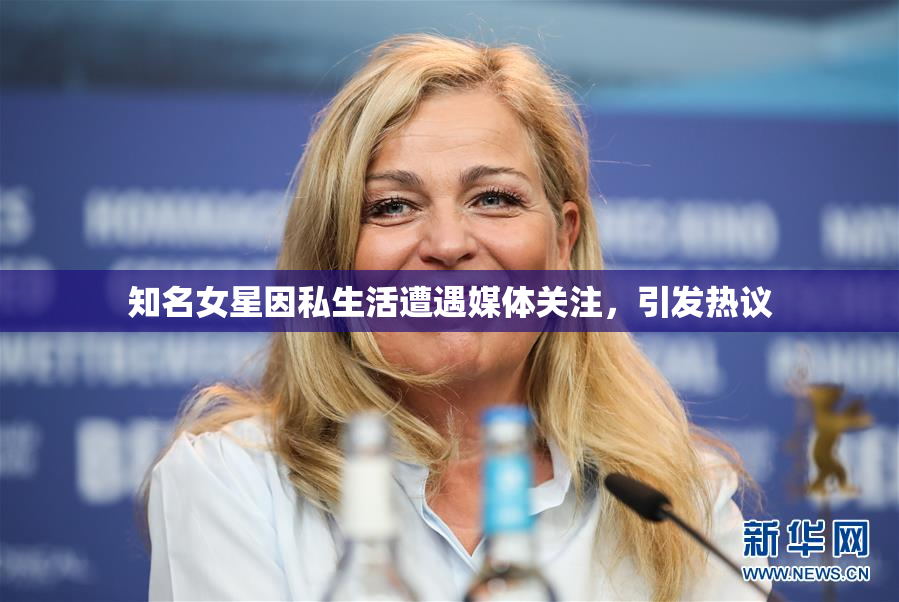 知名女星因私生活遭遇媒体关注，引发热议
