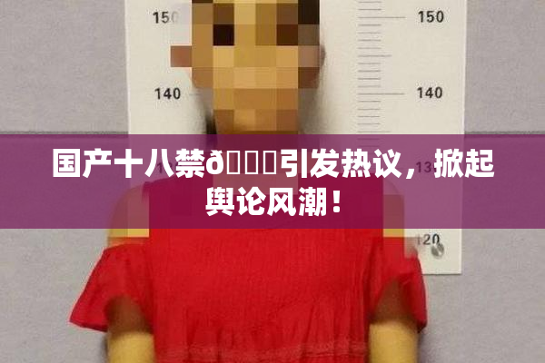 国产十八禁🔞引发热议，掀起舆论风潮！