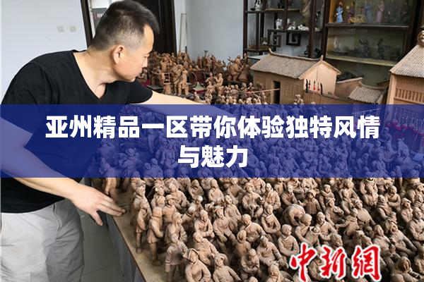 亚州精品一区带你体验独特风情与魅力