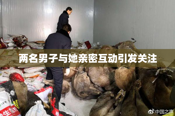 两名男子与她亲密互动引发关注