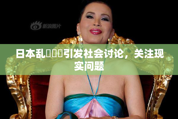 日本乱婬妺妺引发社会讨论，关注现实问题