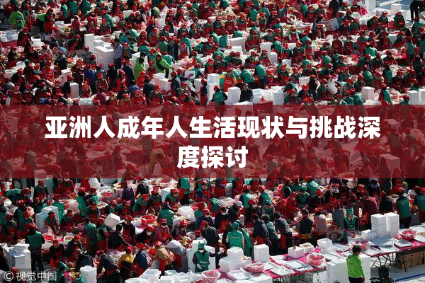 亚洲人成年人生活现状与挑战深度探讨