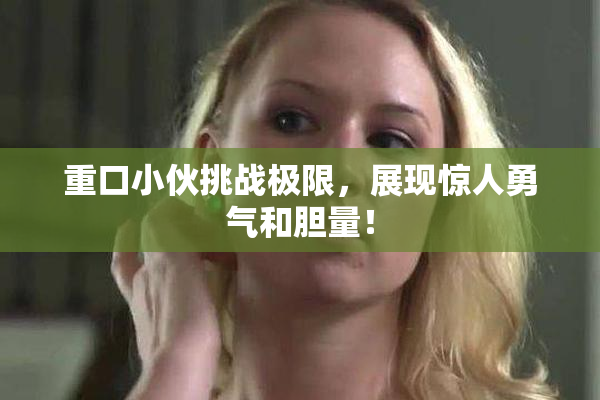 重口小伙挑战极限，展现惊人勇气和胆量！