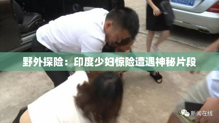 野外探险：印度少妇惊险遭遇神秘片段