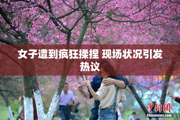 女子遭到疯狂揉捏 现场状况引发热议