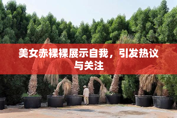 美女赤裸裸展示自我，引发热议与关注