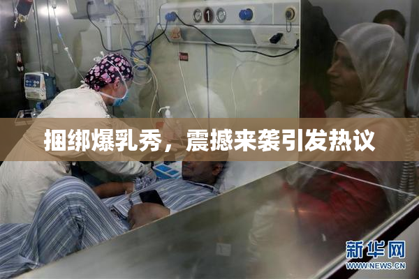 捆绑爆乳秀，震撼来袭引发热议