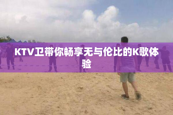 KTV卫带你畅享无与伦比的K歌体验