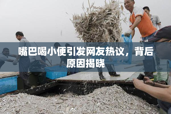 嘴巴喝小便引发网友热议，背后原因揭晓