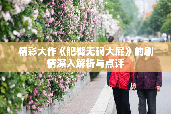 精彩大作《肥臀无码大屁》的剧情深入解析与点评