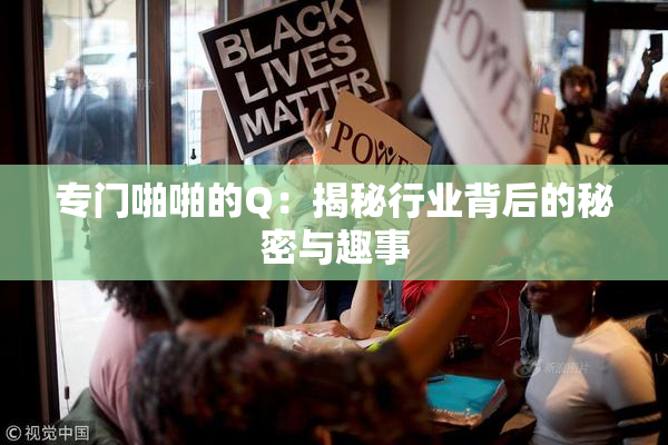 专门啪啪的Q：揭秘行业背后的秘密与趣事