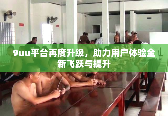 9uu平台再度升级，助力用户体验全新飞跃与提升