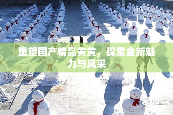 重塑国产精品黄黄，探索全新魅力与风采