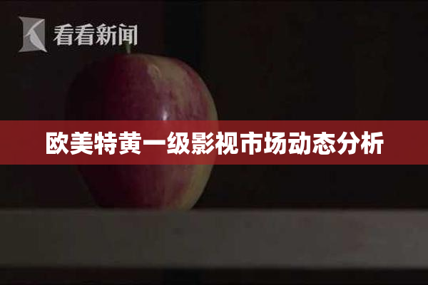 欧美特黄一级影视市场动态分析