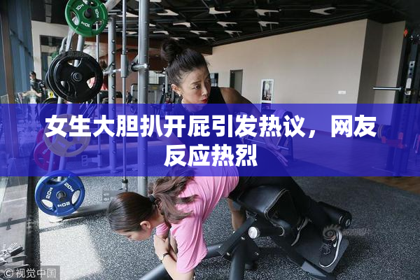 女生大胆扒开屁引发热议，网友反应热烈