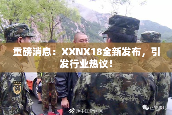 重磅消息：XXNX18全新发布，引发行业热议！