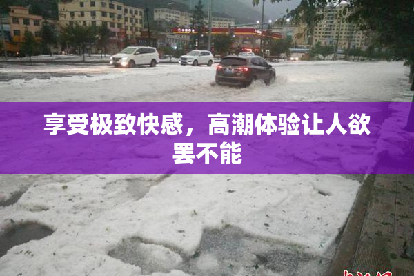 享受极致快感，高潮体验让人欲罢不能