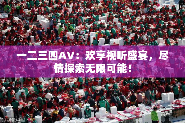 一二三四AV：欢享视听盛宴，尽情探索无限可能！