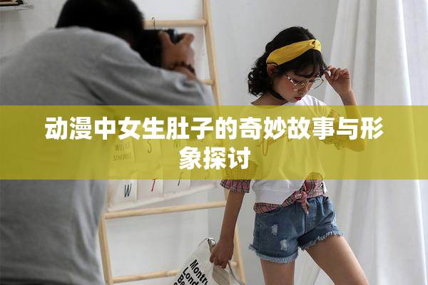 动漫中女生肚子的奇妙故事与形象探讨