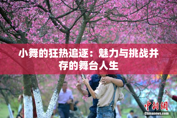 小舞的狂热追逐：魅力与挑战并存的舞台人生
