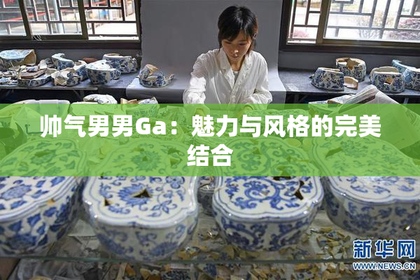 帅气男男Ga：魅力与风格的完美结合