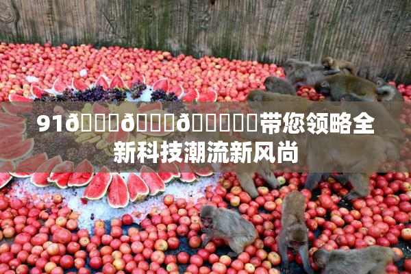 91🍆🍑🔞❌‌带您领略全新科技潮流新风尚