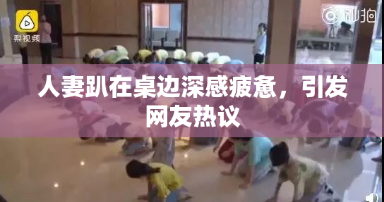 人妻趴在桌边深感疲惫，引发网友热议