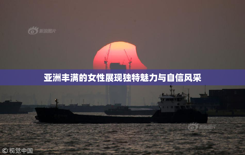 亚洲丰满的女性展现独特魅力与自信风采