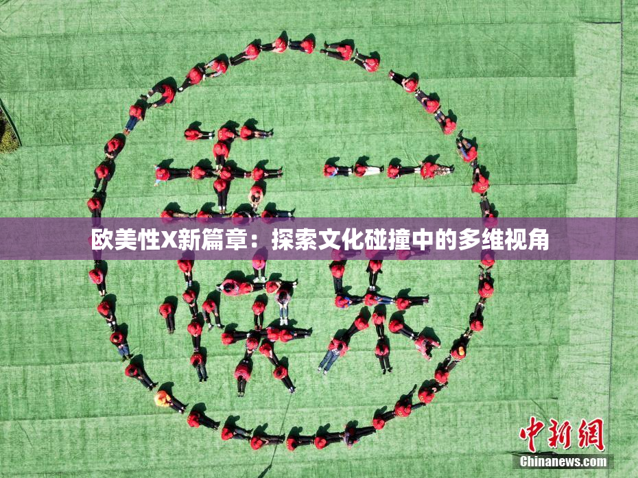 欧美性X新篇章：探索文化碰撞中的多维视角