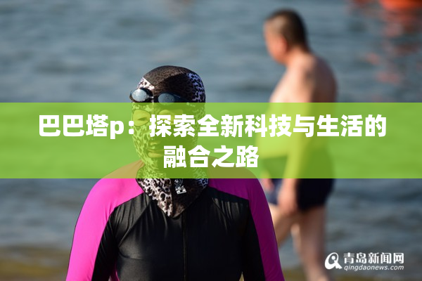 巴巴塔p：探索全新科技与生活的融合之路