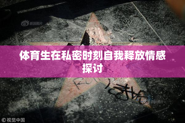 体育生在私密时刻自我释放情感探讨