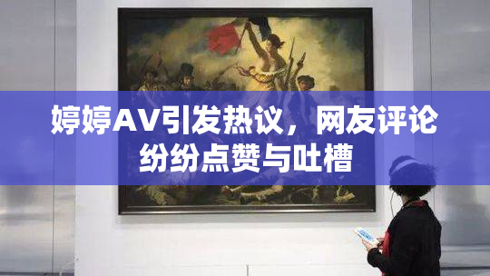婷婷AV引发热议，网友评论纷纷点赞与吐槽