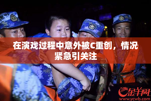 在演戏过程中意外被C重创，情况紧急引关注
