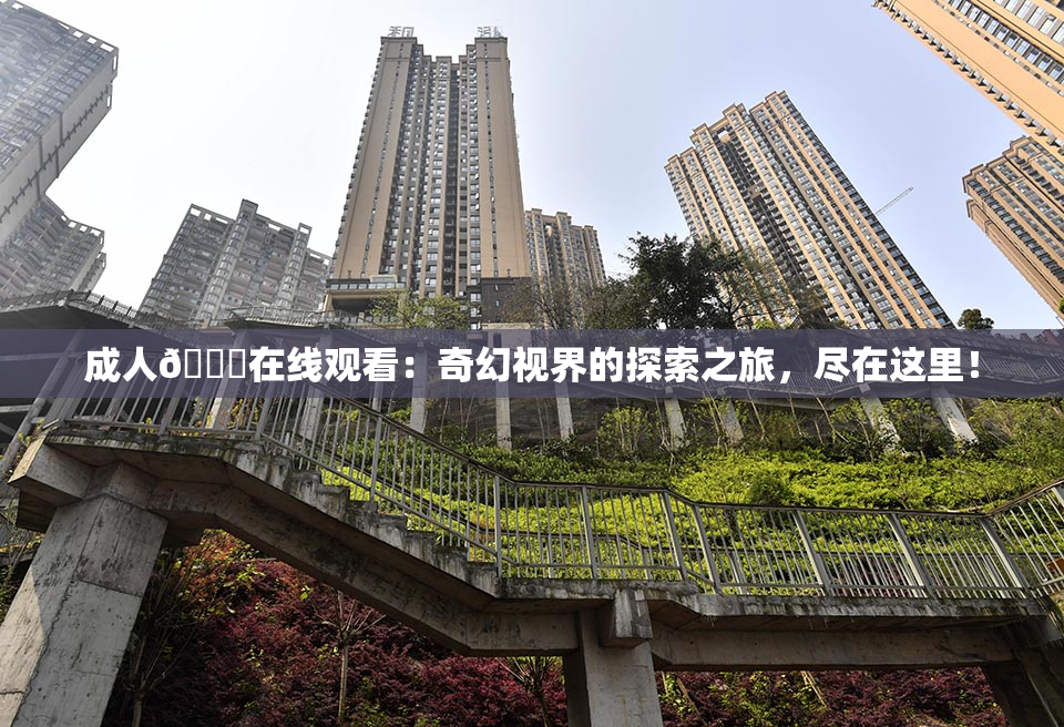 成人🔞在线观看：奇幻视界的探索之旅，尽在这里！