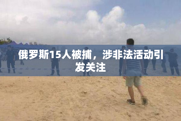 俄罗斯15人被捕，涉非法活动引发关注