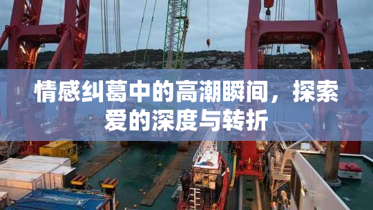 情感纠葛中的高潮瞬间，探索爱的深度与转折