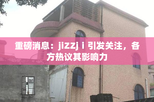 重磅消息：jiZZjⅰ引发关注，各方热议其影响力