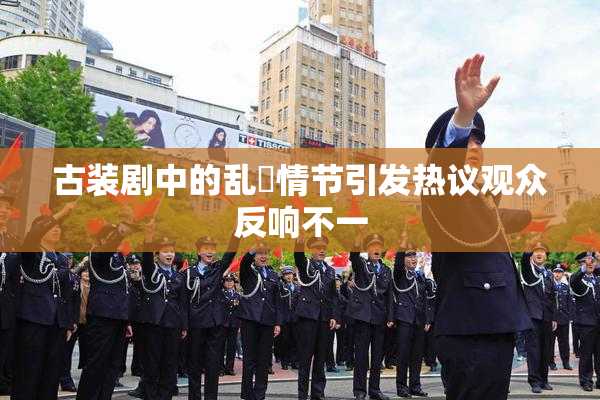 古装剧中的乱婬情节引发热议观众反响不一