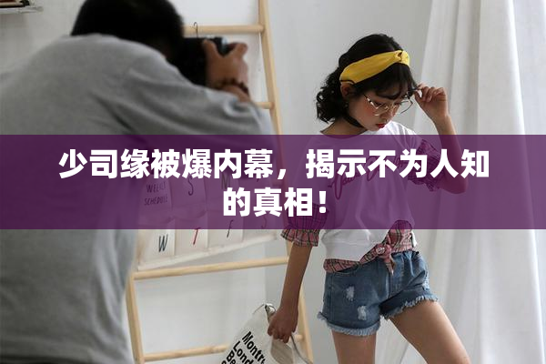 少司缘被爆内幕，揭示不为人知的真相！