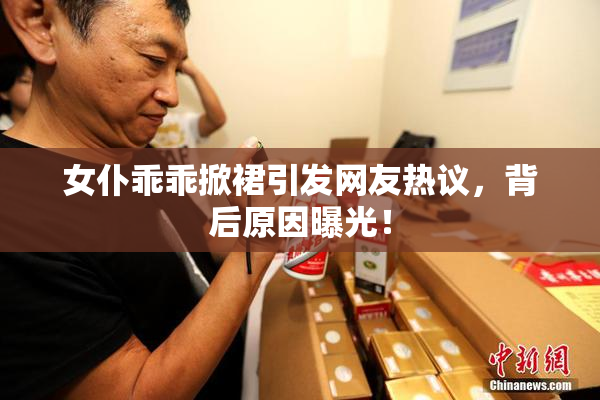 女仆乖乖掀裙引发网友热议，背后原因曝光！