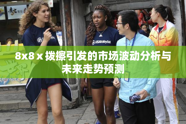 8x8ⅹ拨擦引发的市场波动分析与未来走势预测