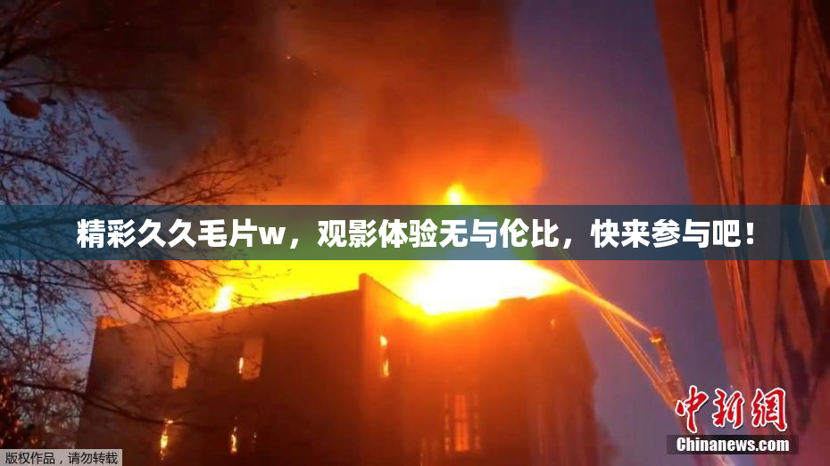 精彩久久毛片w，观影体验无与伦比，快来参与吧！