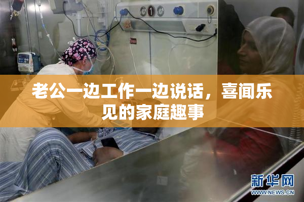 老公一边工作一边说话，喜闻乐见的家庭趣事