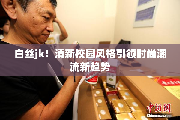 白丝jk！清新校园风格引领时尚潮流新趋势