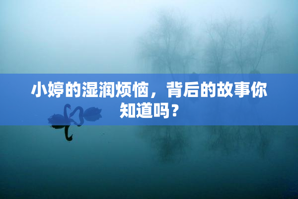 小婷的湿润烦恼，背后的故事你知道吗？