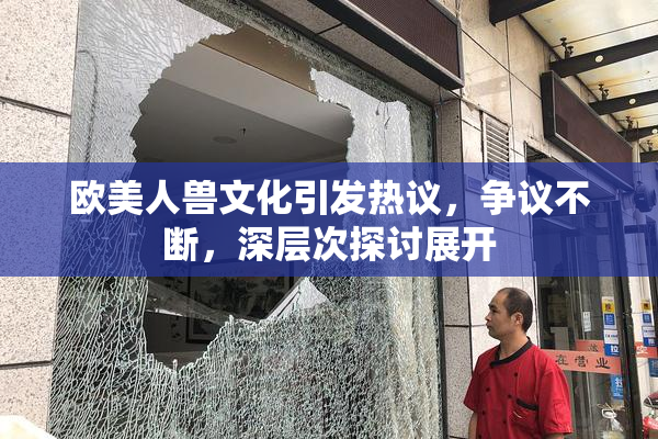 欧美人兽文化引发热议，争议不断，深层次探讨展开